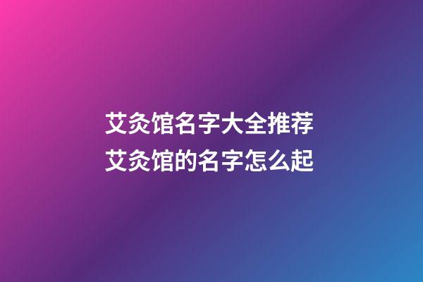 艾灸馆名字大全推荐 艾灸馆的名字怎么起-第1张-店铺起名-玄机派